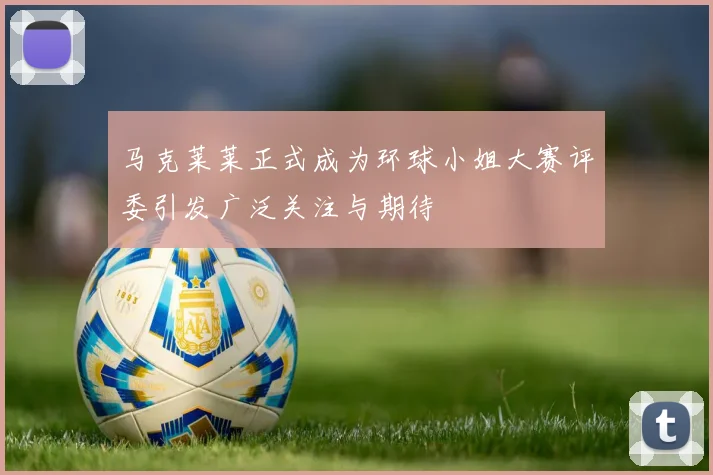 马克莱莱正式成为环球小姐大赛评委引发广泛关注与期待