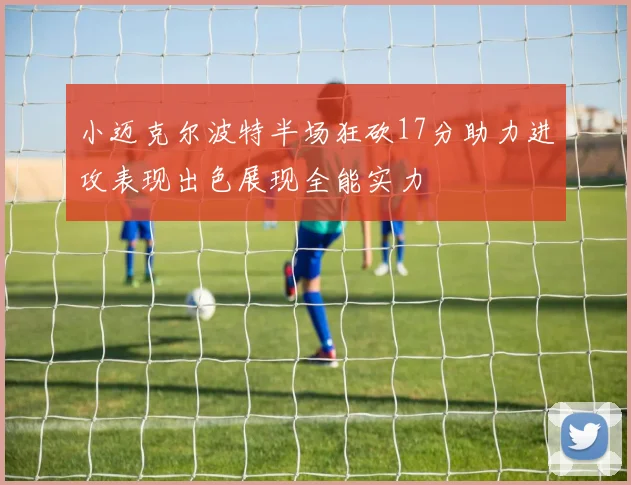 小迈克尔波特半场狂砍17分助力进攻表现出色展现全能实力