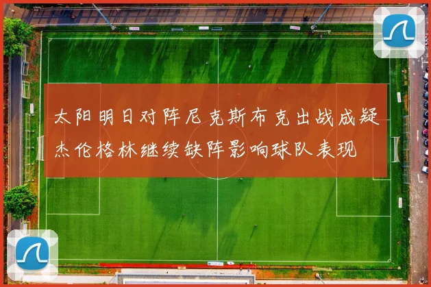 太阳明日对阵尼克斯布克出战成疑杰伦格林继续缺阵影响球队表现