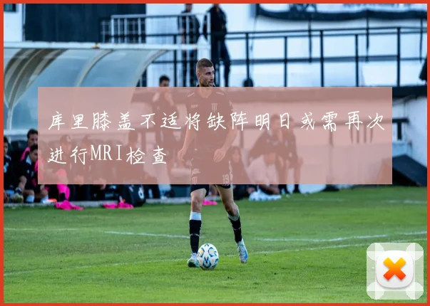 库里膝盖不适将缺阵明日或需再次进行MRI检查