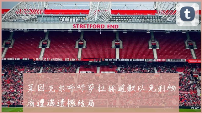 莱因克尔呼吁萨拉赫道歉以免利物浦遭遇遗憾结局