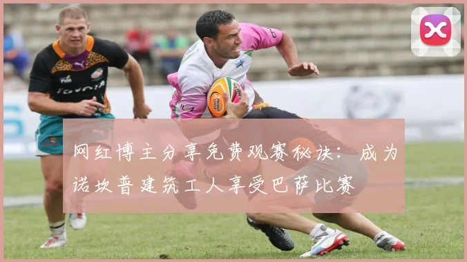 网红博主分享免费观赛秘诀：成为诺坎普建筑工人享受巴萨比赛
