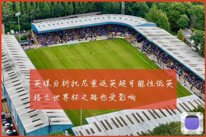英媒分析托尼重返英超可能性低英格兰世界杯之路也受影响