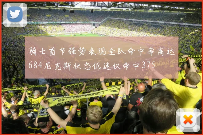 骑士首节强势表现全队命中率高达684尼克斯状态低迷仅命中375