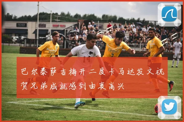 巴尔泰萨吉梅开二度卡马达发文祝贺兄弟成就感到由衷高兴