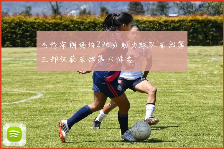 杰伦布朗场均296分助力球队东部第三却仅获东部第六排名