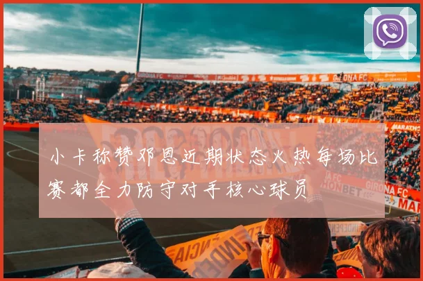 小卡称赞邓恩近期状态火热每场比赛都全力防守对手核心球员