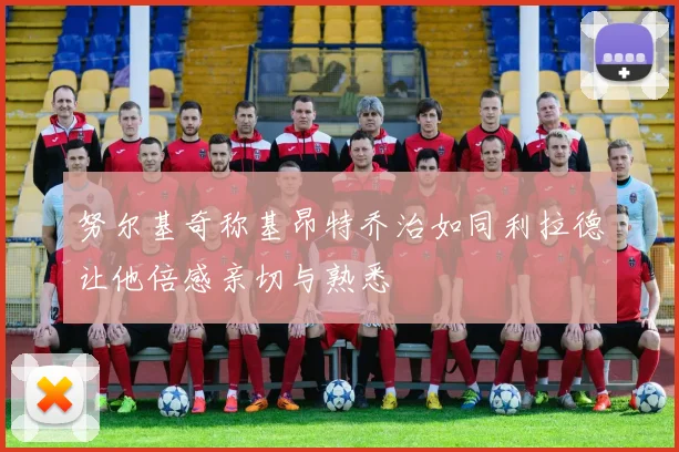 努尔基奇称基昂特乔治如同利拉德让他倍感亲切与熟悉